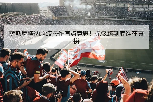 萨勒尼塔纳这波操作有点意思！保级路到底谁在真拼