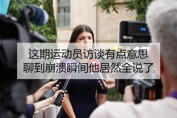 这期运动员访谈有点意思 聊到崩溃瞬间他居然全说了