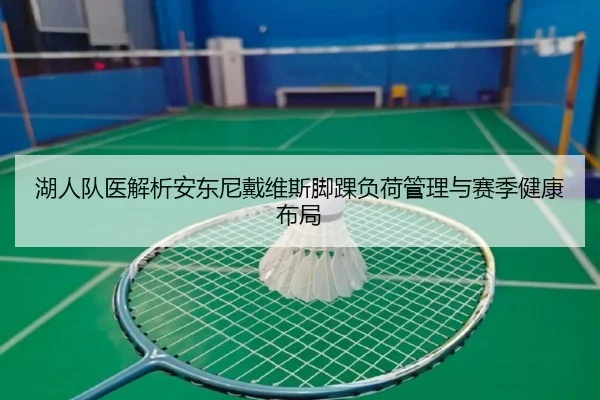 湖人队医解析安东尼戴维斯脚踝负荷管理与赛季健康布局