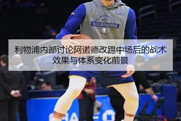 利物浦内部讨论阿诺德改踢中场后的战术效果与体系变化前景