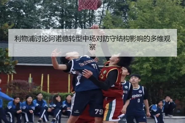 利物浦讨论阿诺德转型中场对防守结构影响的多维观察