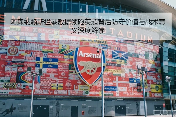 阿森纳赖斯拦截数据领跑英超背后防守价值与战术意义深度解读