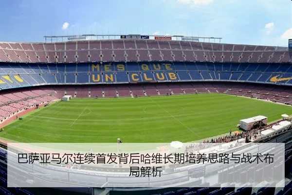 巴萨亚马尔连续首发背后哈维长期培养思路与战术布局解析