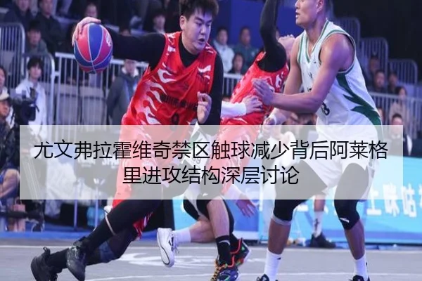 尤文弗拉霍维奇禁区触球减少背后阿莱格里进攻结构深层讨论