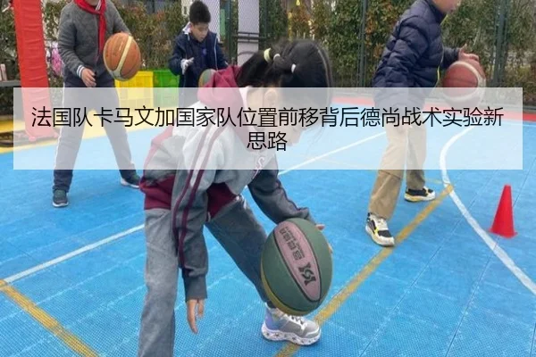 法国队卡马文加国家队位置前移背后德尚战术实验新思路