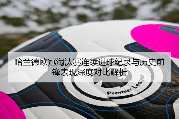 哈兰德欧冠淘汰赛连续进球纪录与历史前锋表现深度对比解析