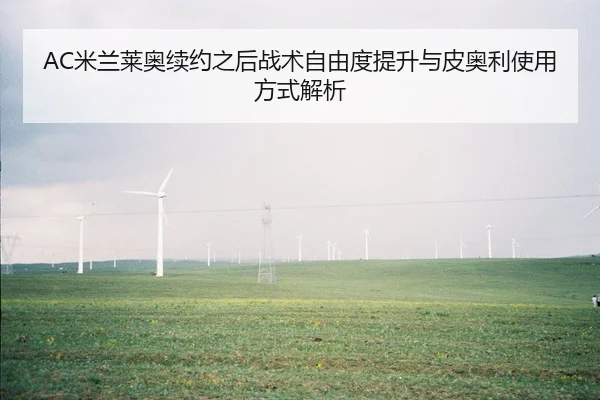 AC米兰莱奥续约之后战术自由度提升与皮奥利使用方式解析