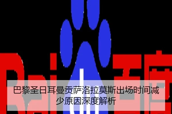 巴黎圣日耳曼贡萨洛拉莫斯出场时间减少原因深度解析