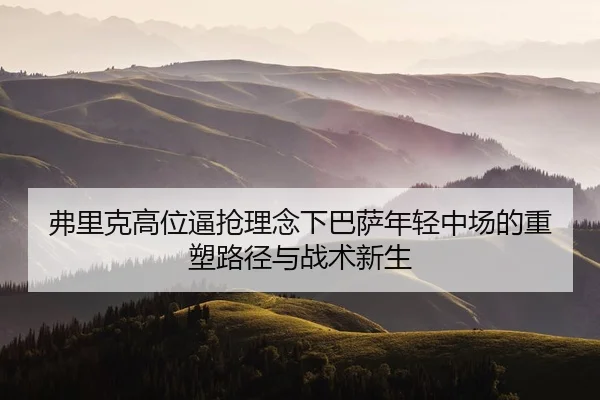 弗里克高位逼抢理念下巴萨年轻中场的重塑路径与战术新生