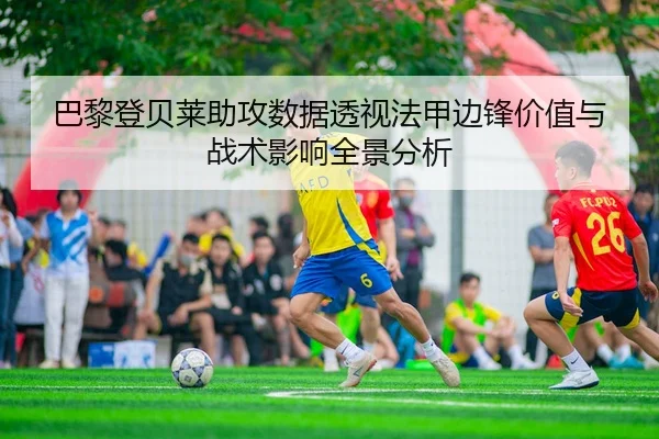 巴黎登贝莱助攻数据透视法甲边锋价值与战术影响全景分析