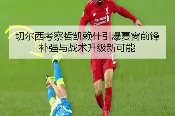 切尔西考察哲凯赖什引爆夏窗前锋补强与战术升级新可能