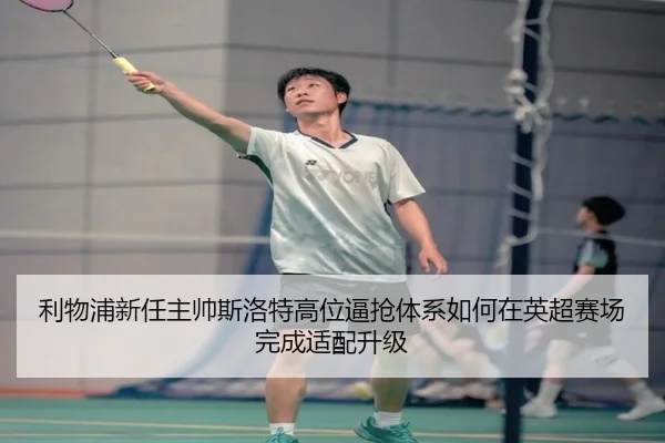 利物浦新任主帅斯洛特高位逼抢体系如何在英超赛场完成适配升级