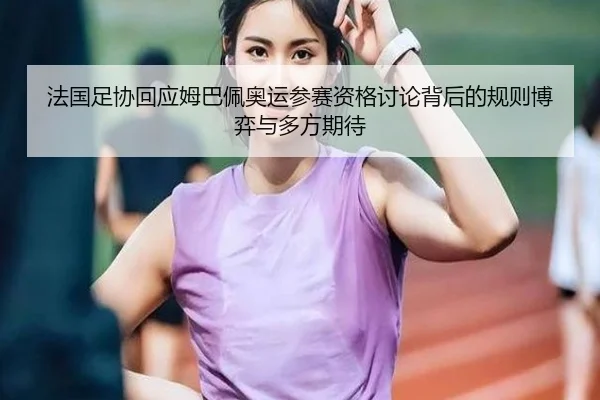 法国足协回应姆巴佩奥运参赛资格讨论背后的规则博弈与多方期待