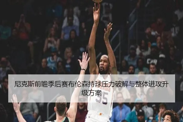尼克斯前瞻季后赛布伦森持球压力破解与整体进攻升级方案