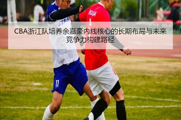 CBA浙江队培养余嘉豪内线核心的长期布局与未来竞争力构建路径