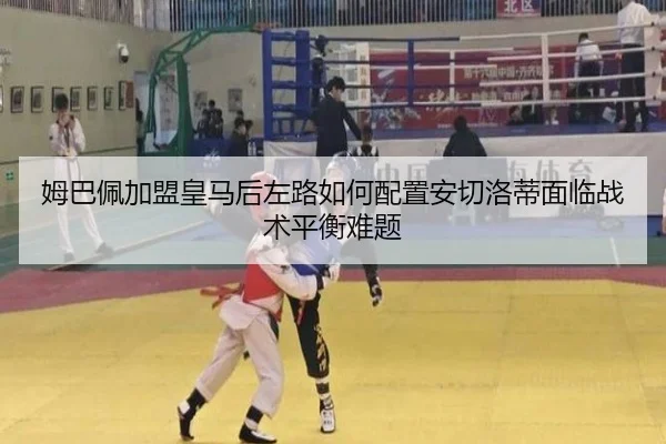 姆巴佩加盟皇马后左路如何配置安切洛蒂面临战术平衡难题