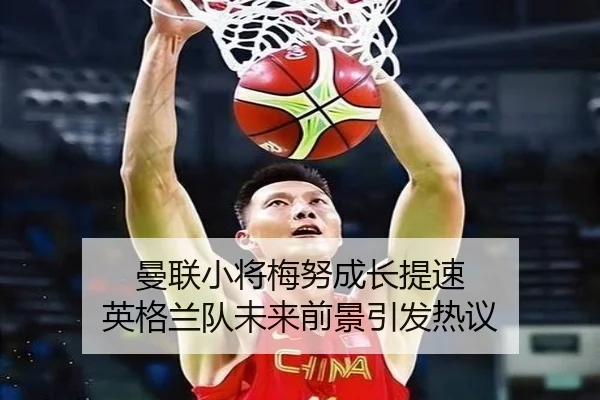 曼联小将梅努成长提速 英格兰队未来前景引发热议