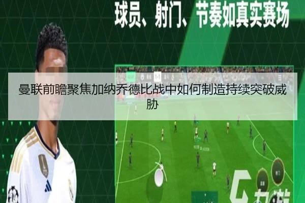 曼联前瞻聚焦加纳乔德比战中如何制造持续突破威胁