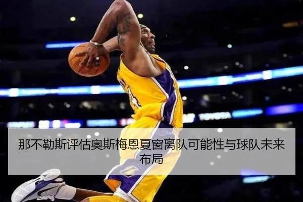 那不勒斯评估奥斯梅恩夏窗离队可能性与球队未来布局