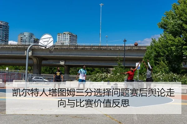 凯尔特人塔图姆三分选择问题赛后舆论走向与比赛价值反思