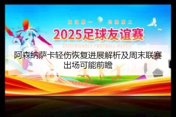 阿森纳萨卡轻伤恢复进展解析及周末联赛出场可能前瞻