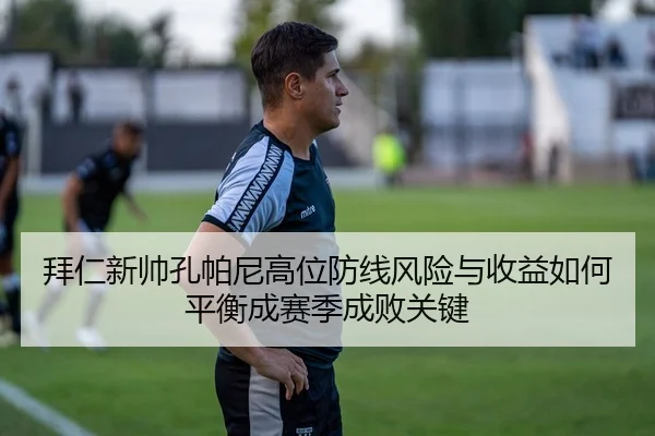 拜仁新帅孔帕尼高位防线风险与收益如何平衡成赛季成败关键