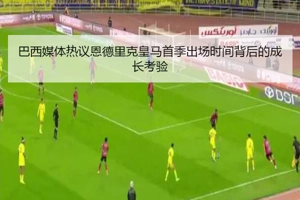 巴西媒体热议恩德里克皇马首季出场时间背后的成长考验