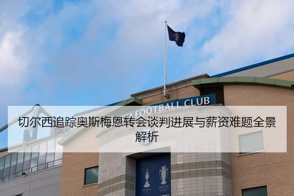 切尔西追踪奥斯梅恩转会谈判进展与薪资难题全景解析