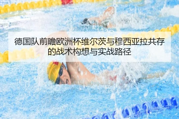 德国队前瞻欧洲杯维尔茨与穆西亚拉共存的战术构想与实战路径