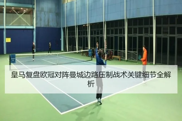 皇马复盘欧冠对阵曼城边路压制战术关键细节全解析