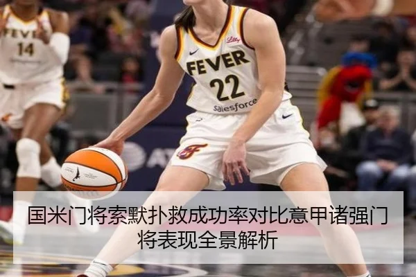 国米门将索默扑救成功率对比意甲诸强门将表现全景解析