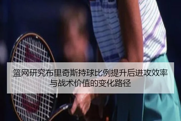 篮网研究布里奇斯持球比例提升后进攻效率与战术价值的变化路径