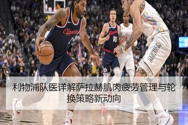 利物浦队医详解萨拉赫肌肉疲劳管理与轮换策略新动向