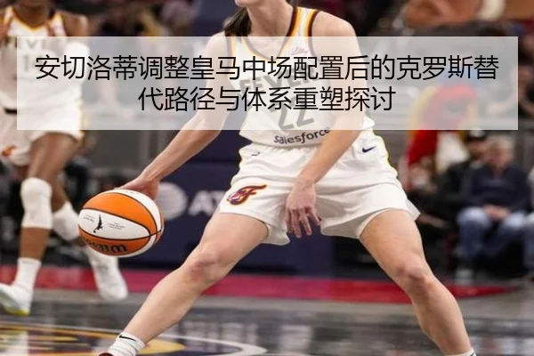 安切洛蒂调整皇马中场配置后的克罗斯替代路径与体系重塑探讨