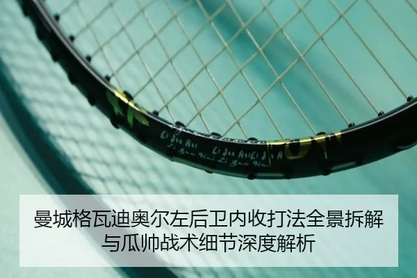 曼城格瓦迪奥尔左后卫内收打法全景拆解与瓜帅战术细节深度解析