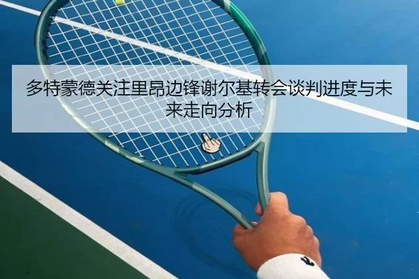 多特蒙德关注里昂边锋谢尔基转会谈判进度与未来走向分析