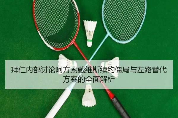 拜仁内部讨论阿方索戴维斯续约僵局与左路替代方案的全面解析