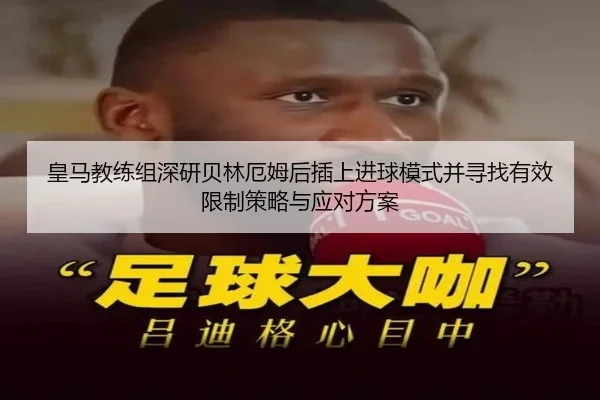 皇马教练组深研贝林厄姆后插上进球模式并寻找有效限制策略与应对方案