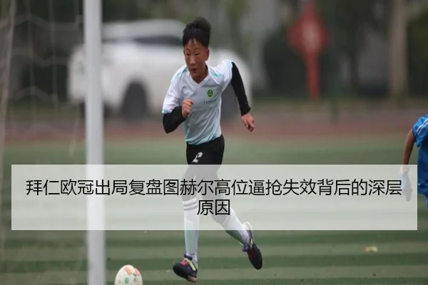 拜仁欧冠出局复盘图赫尔高位逼抢失效背后的深层原因
