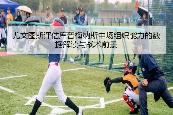 尤文图斯评估库普梅纳斯中场组织能力的数据解读与战术前景