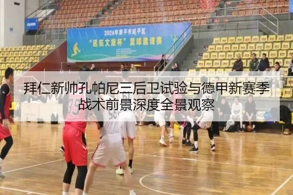 拜仁新帅孔帕尼三后卫试验与德甲新赛季战术前景深度全景观察