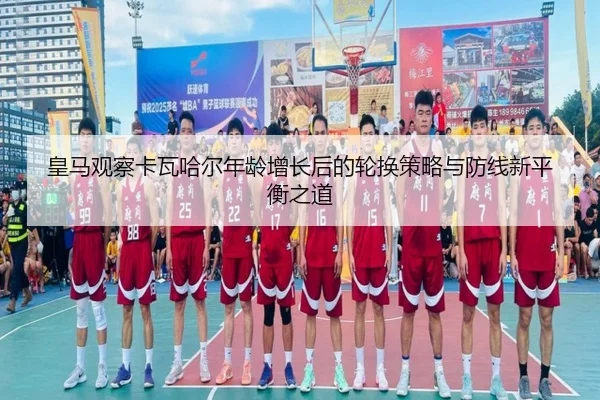皇马观察卡瓦哈尔年龄增长后的轮换策略与防线新平衡之道