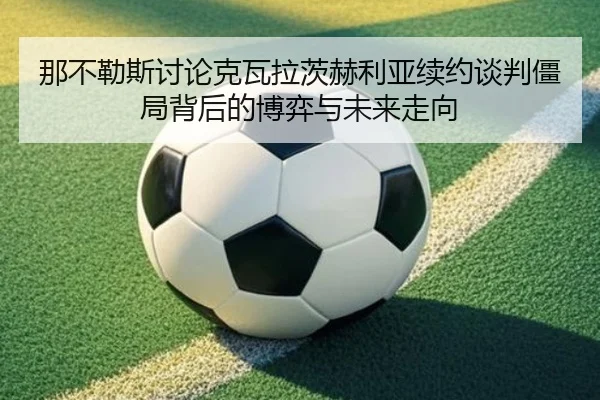 那不勒斯讨论克瓦拉茨赫利亚续约谈判僵局背后的博弈与未来走向