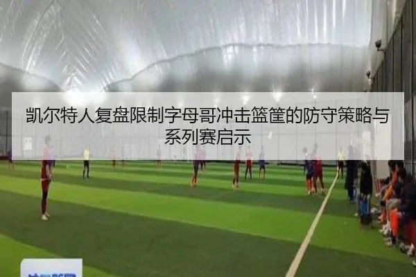 凯尔特人复盘限制字母哥冲击篮筐的防守策略与系列赛启示