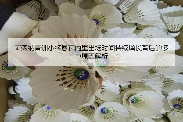阿森纳青训小将恩瓦内里出场时间持续增长背后的多重原因解析