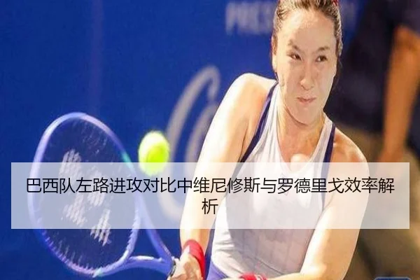 巴西队左路进攻对比中维尼修斯与罗德里戈效率解析