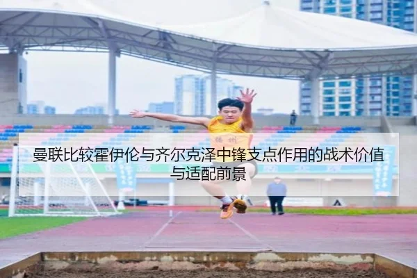 曼联比较霍伊伦与齐尔克泽中锋支点作用的战术价值与适配前景