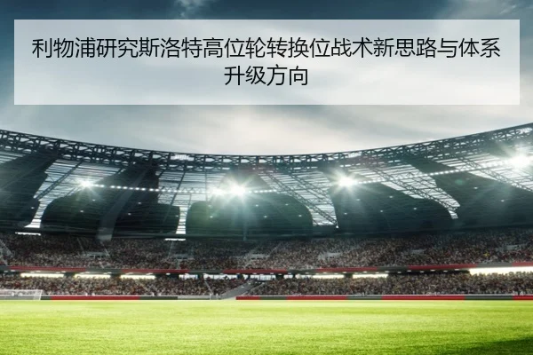 利物浦研究斯洛特高位轮转换位战术新思路与体系升级方向