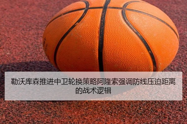 勒沃库森推进中卫轮换策略阿隆索强调防线压迫距离的战术逻辑