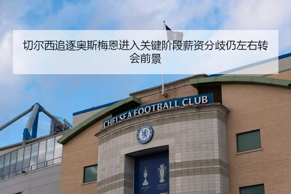 切尔西追逐奥斯梅恩进入关键阶段薪资分歧仍左右转会前景